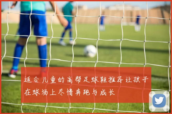 适合儿童的高帮足球鞋推荐让孩子在球场上尽情奔跑与成长