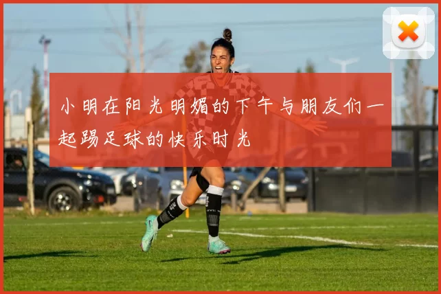 小明在阳光明媚的下午与朋友们一起踢足球的快乐时光