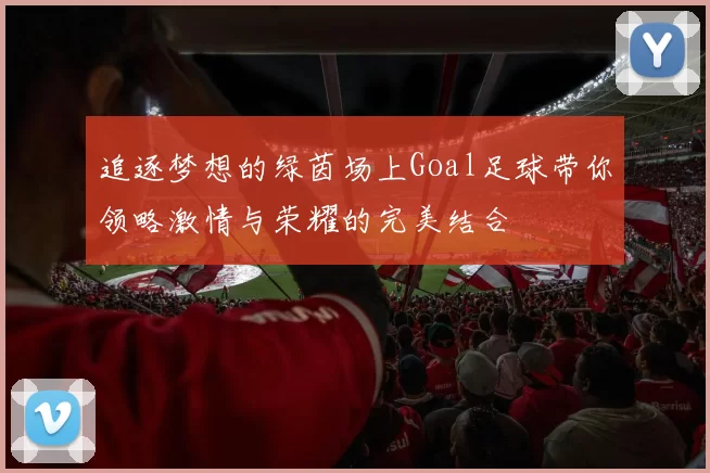 追逐梦想的绿茵场上Goal足球带你领略激情与荣耀的完美结合