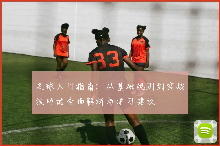 足球入门指南：从基础规则到实战技巧的全面解析与学习建议