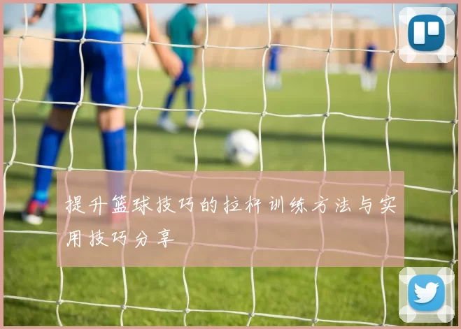 提升篮球技巧的拉杆训练方法与实用技巧分享