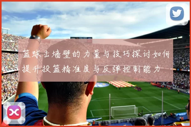 篮球击墙壁的力量与技巧探讨如何提升投篮精准度与反弹控制能力