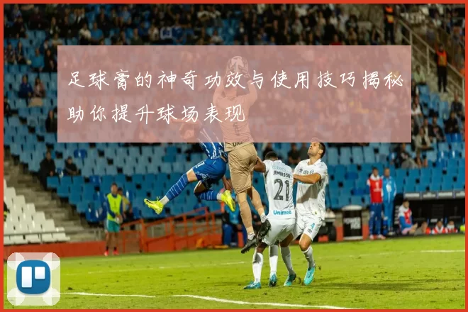 足球膏的神奇功效与使用技巧揭秘助你提升球场表现
