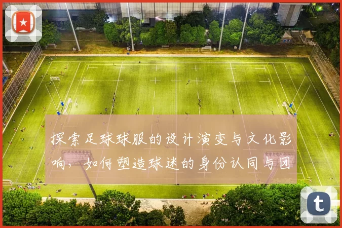 探索足球球服的设计演变与文化影响，如何塑造球迷的身份认同与团队精神
