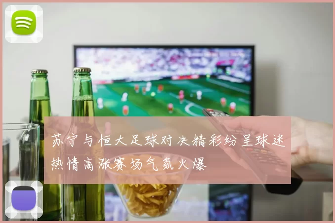 苏宁与恒大足球对决精彩纷呈球迷热情高涨赛场气氛火爆