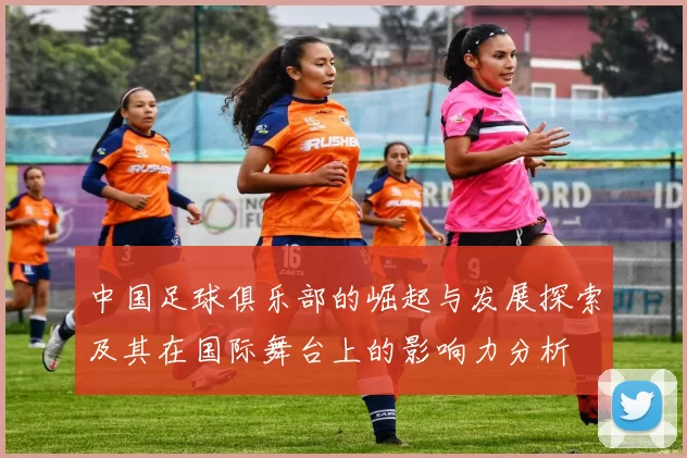中国足球俱乐部的崛起与发展探索及其在国际舞台上的影响力分析