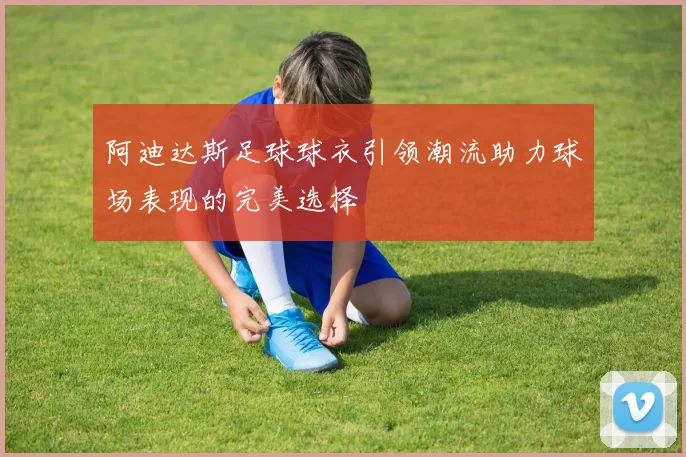 阿迪达斯足球球衣引领潮流助力球场表现的完美选择